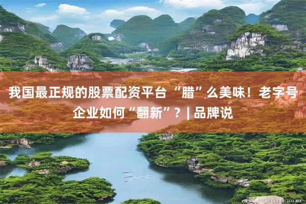 我国最正规的股票配资平台 “腊”么美味！老字号企业如何“翻新”？| 品牌说
