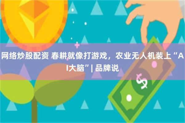 网络炒股配资 春耕就像打游戏，农业无人机装上“AI大脑”| 品牌说