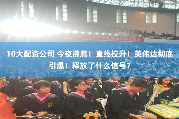 10大配资公司 今夜沸腾！直线拉升！英伟达彻底引爆！释放了什么信号？