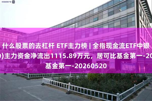 什么股票的去杠杆 ETF主力榜 | 全指现金流ETF中银(563760)主力资金净流出1115.89万元，居可比基金第一-20260520