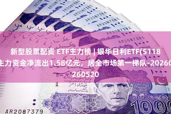 新型股票配资 ETF主力榜 | 银华日利ETF(511880)主力资金净流出1.58亿元，居全市场第一梯队-20260520