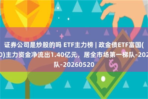 证券公司是炒股的吗 ETF主力榜 | 政金债ETF富国(511520)主力资金净流出1.40亿元，居全市场第一梯队-20260520