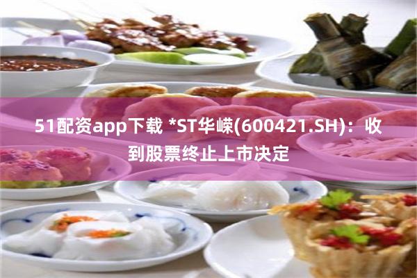 51配资app下载 *ST华嵘(600421.SH):收到股票终止上市决定