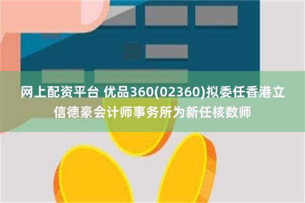 网上配资平台 优品360(02360)拟委任香港立信德豪会计师事务所为新任核数师
