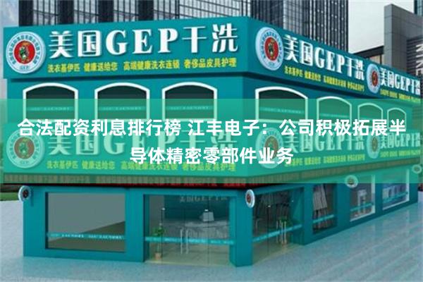 合法配资利息排行榜 江丰电子：公司积极拓展半导体精密零部件业务